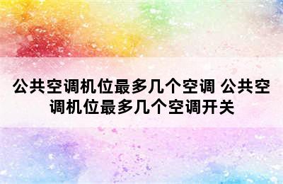 公共空调机位最多几个空调 公共空调机位最多几个空调开关